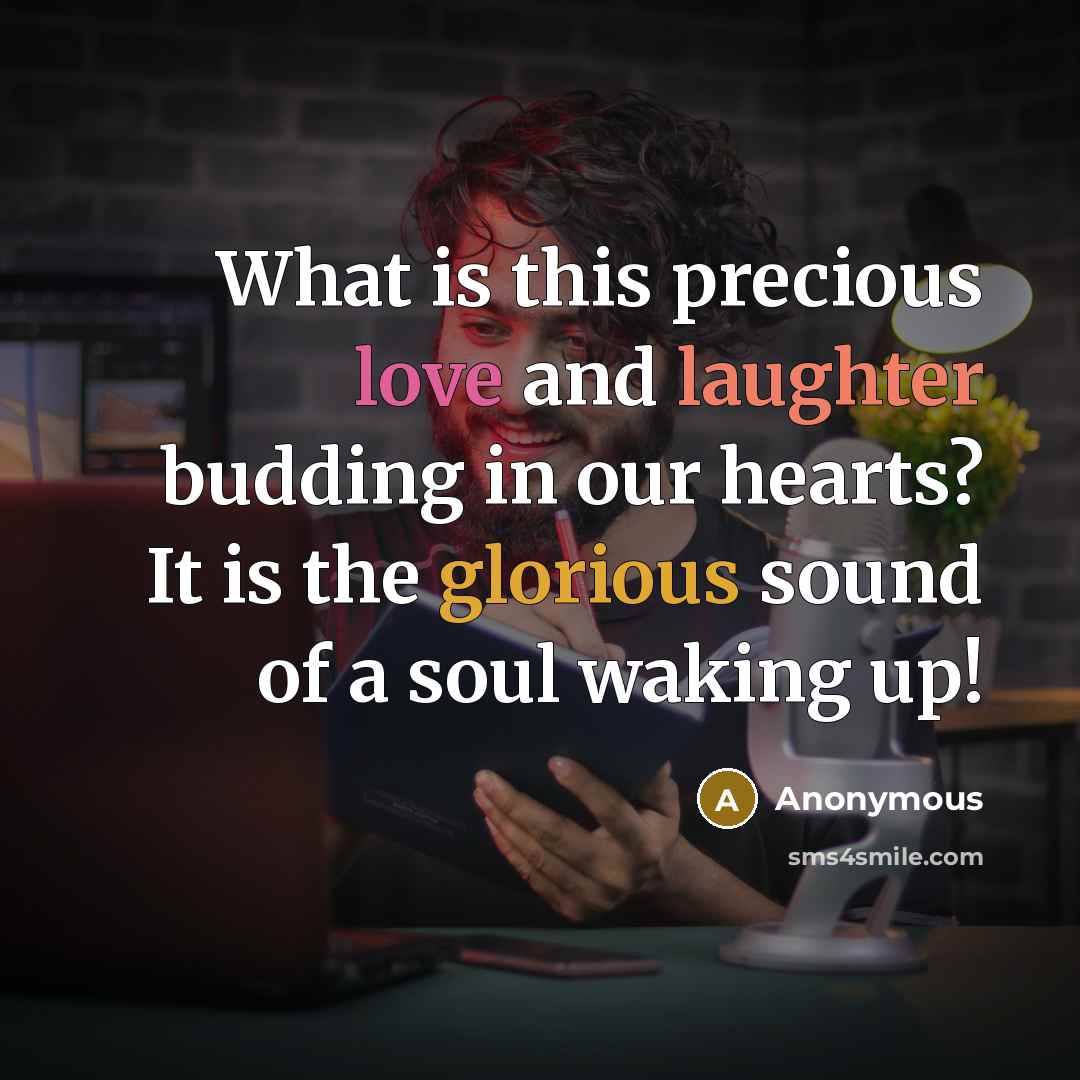 “What is this precious love and laughter budding in our hearts? It is the glorious sound of a soul waking up!” quote by Anonymous