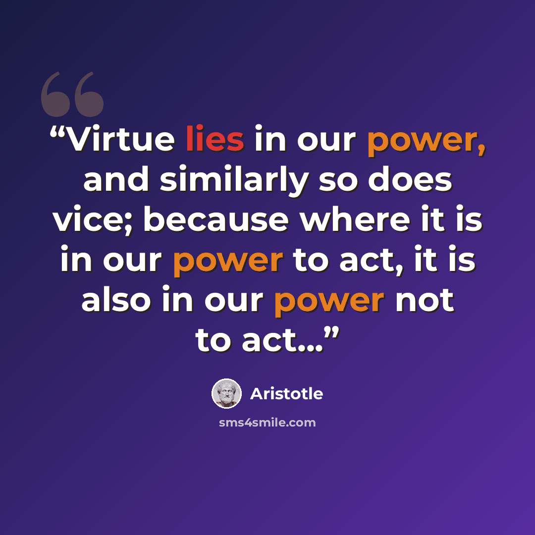 “Virtue lies in our power, and similarly so does vice; because where it is in our power to act, it is also in our power not to act...” quote by Aristotle