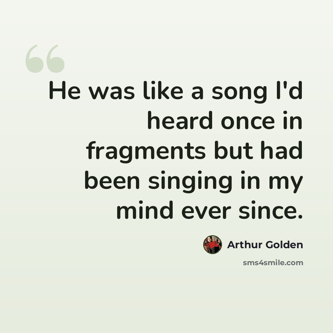 “He was like a song I'd heard once in fragments but had been singing in my mind ever since.” quote by Arthur Golden