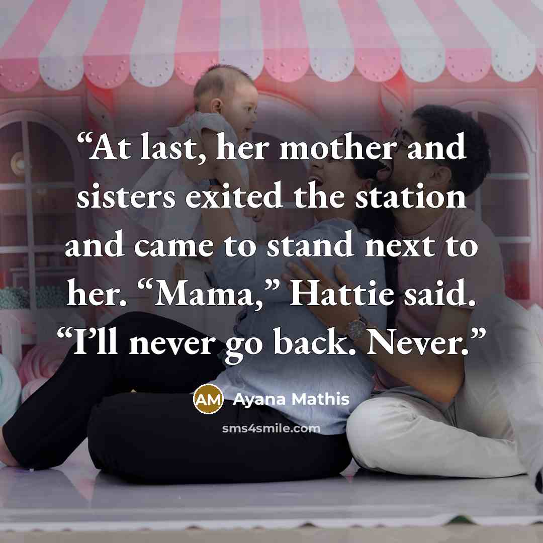 “At last, her mother and sisters exited the station and came to stand next to her. “Mama,” Hattie said. “I’ll never go back. Never.” quote by Ayana Mathis