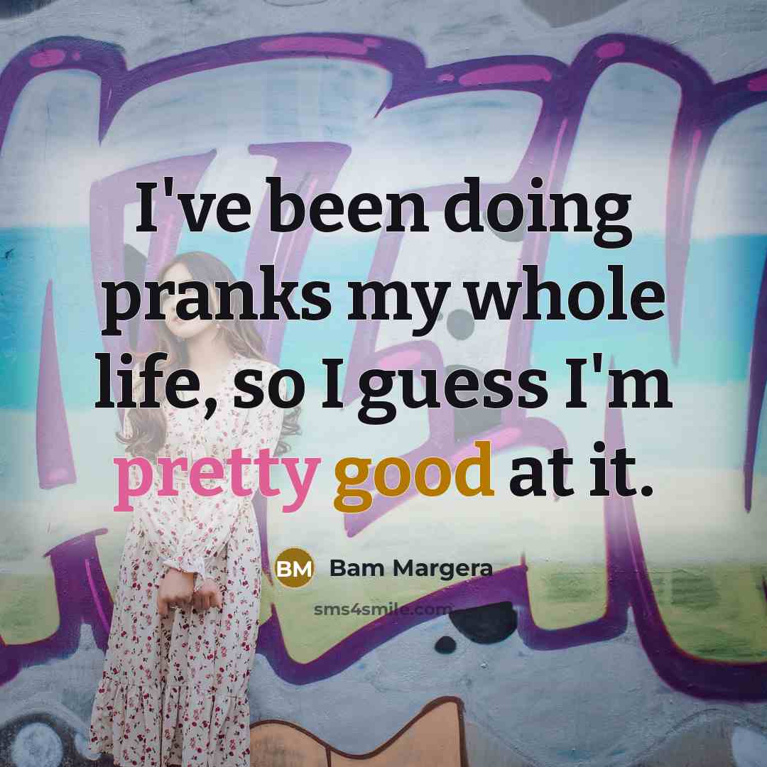 “I've been doing pranks my whole life, so I guess I'm pretty good at it.” quote by Bam Margera