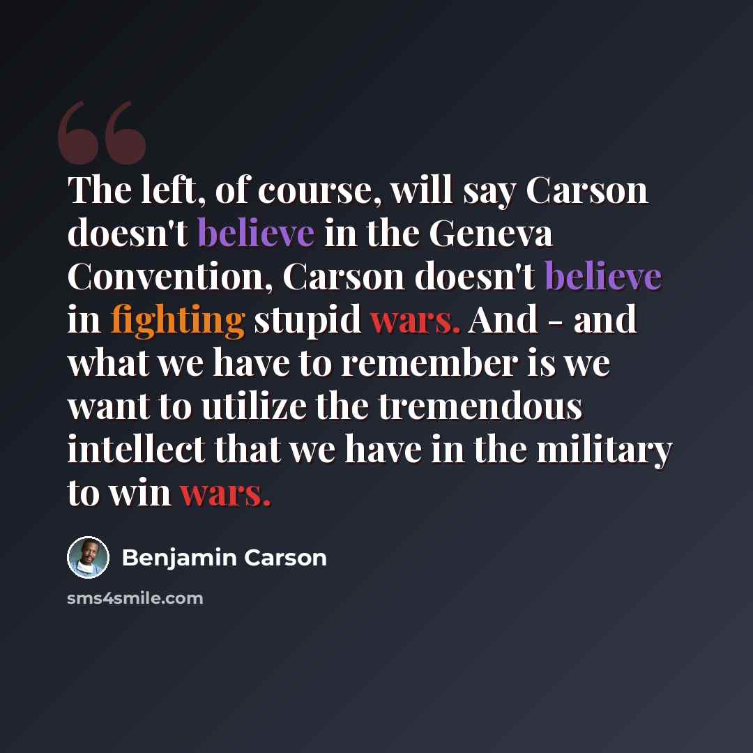 “The left, of course, will say Carson doesn't believe in the Geneva Convention, Carson doesn't believe in fighting stupid wars. And - and what we have to remember is we want to utilize the tremendous intellect that we have in the military to win wars.” quote by Benjamin Carson