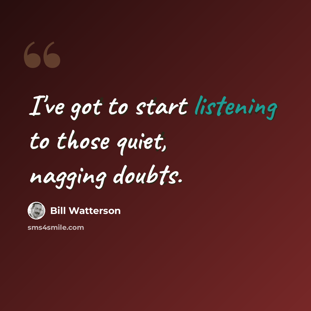 “I've got to start listening to those quiet, nagging doubts.” quote by Bill Watterson