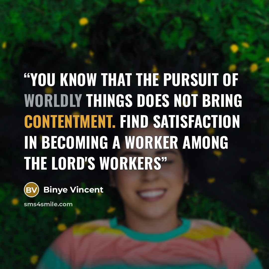 “You know that the pursuit of worldly things does not bring contentment. Find satisfaction in becoming a worker among the Lord's workers” quote by Binye Vincent