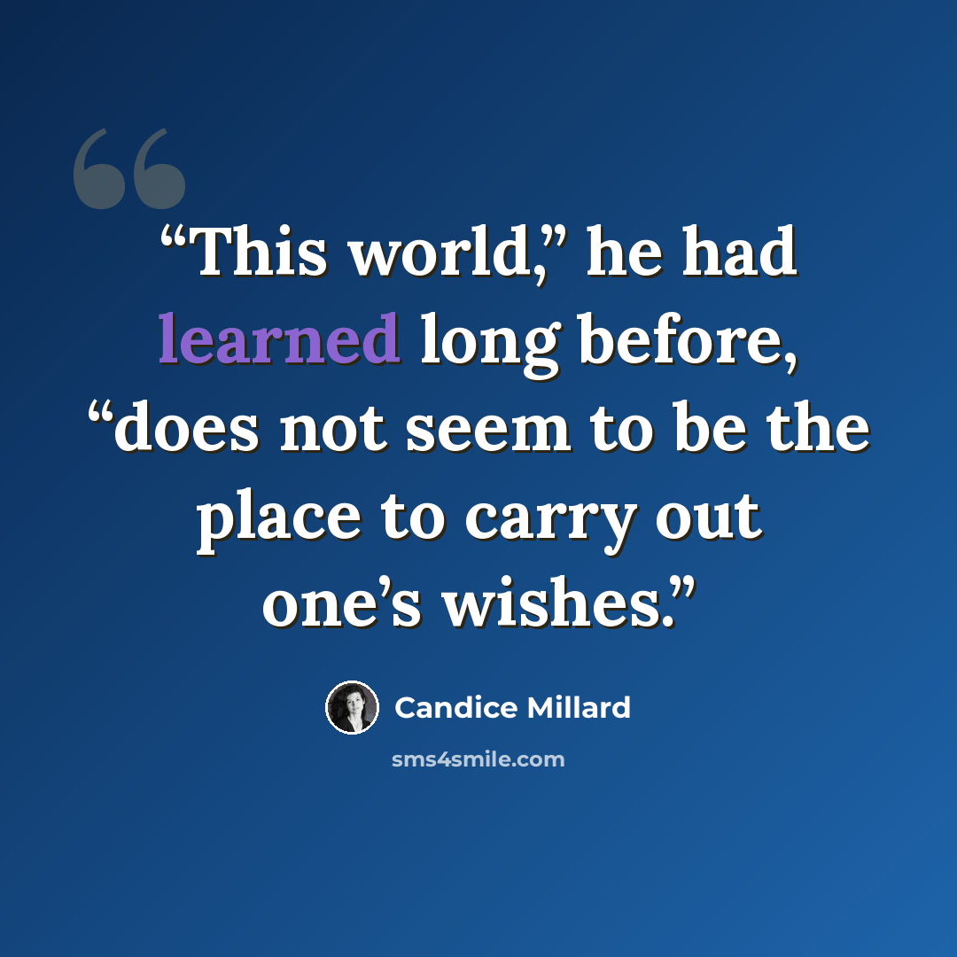 “This world,” he had learned long before, “does not seem to be the place to carry out one’s wishes.” quote by Candice Millard