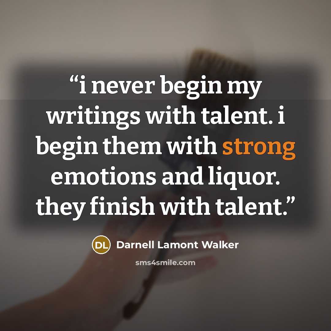 “i never begin my writings with talent. i begin them with strong emotions and liquor. they finish with talent.” quote by Darnell Lamont Walker
