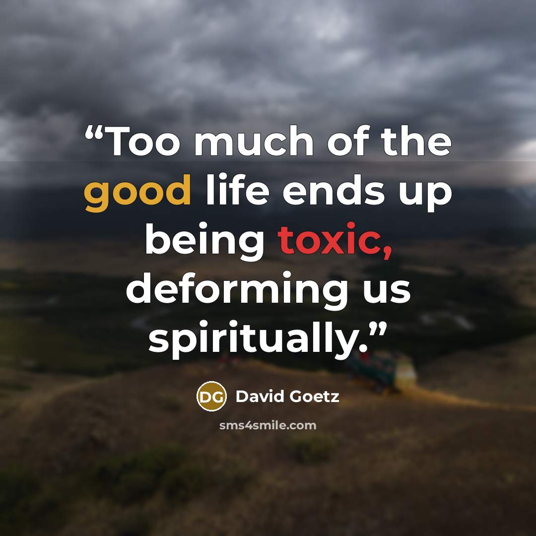 “Too much of the good life ends up being toxic, deforming us spiritually.” quote by David Goetz