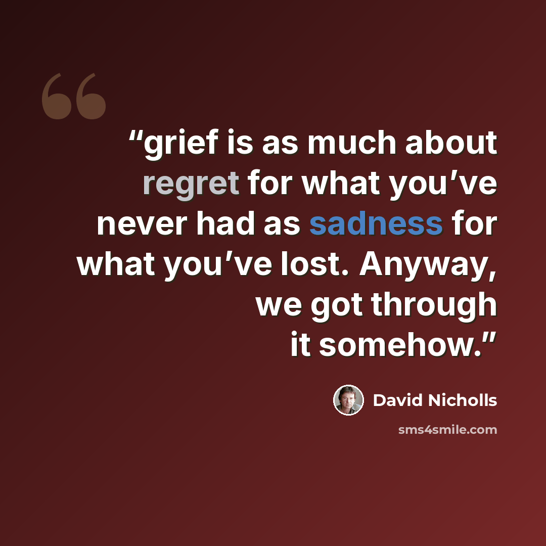 “grief is as much about regret for what you’ve never had as sadness for what you’ve lost. Anyway, we got through it somehow.” quote by David Nicholls