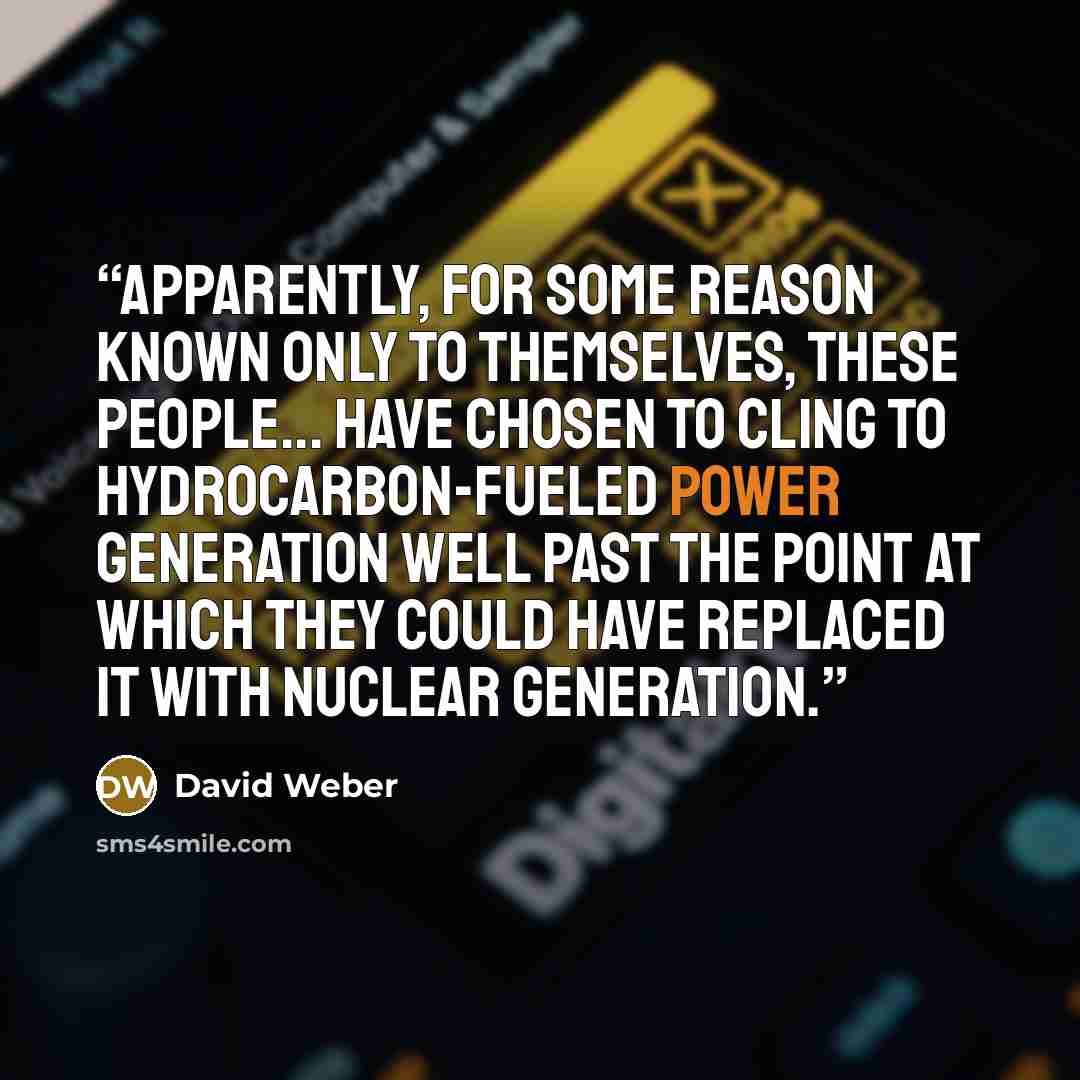 “Apparently, for some reason known only to themselves, these people... have chosen to cling to hydrocarbon-fueled power generation well past the point at which they could have replaced it with nuclear generation.” quote by David Weber