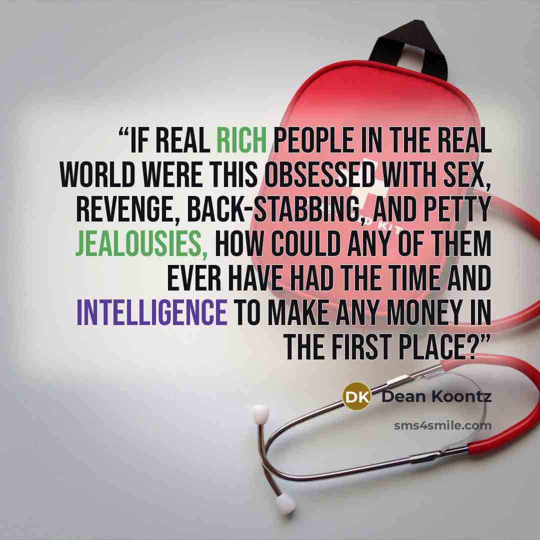 “If real rich people in the real world were this obsessed with sex, revenge, back-stabbing, and petty jealousies, how could any of them ever have had the time and intelligence to make any money in the first place?” quote by Dean Koontz