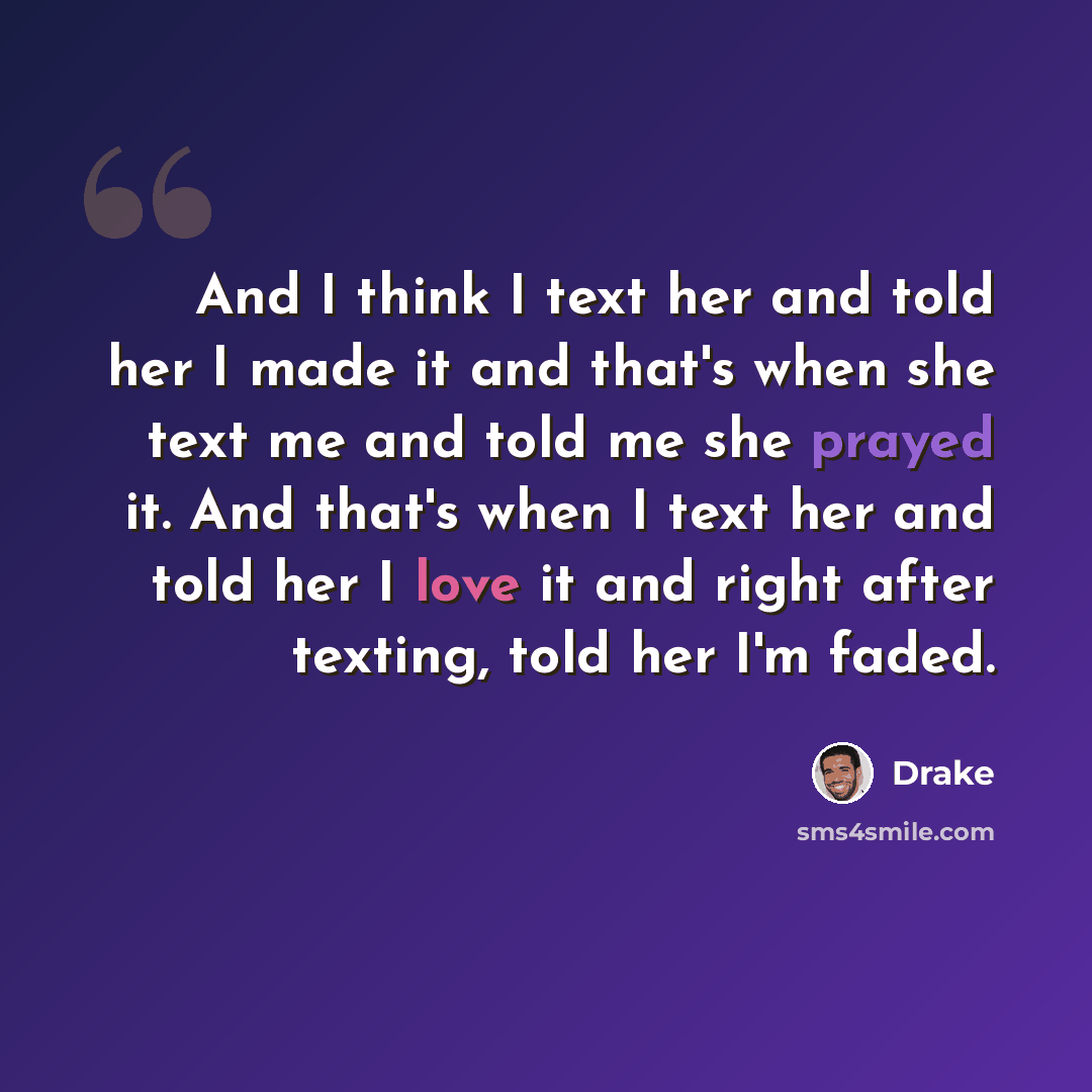 “And I think I text her and told her I made it and that's when she text me and told me she prayed it. And that's when I text her and told her I love it and right after texting, told her I'm faded.” quote by Drake