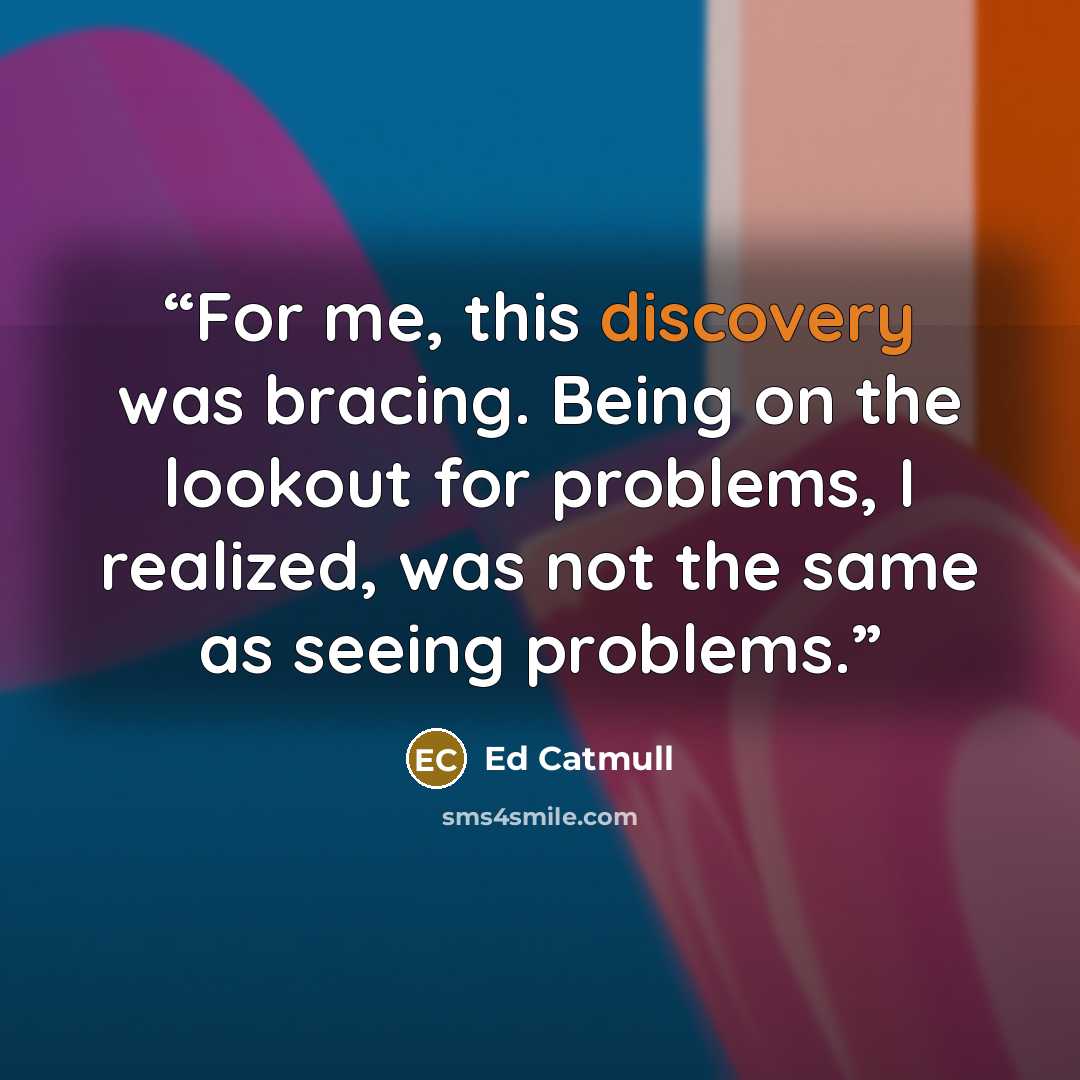 “For me, this discovery was bracing. Being on the lookout for problems, I realized, was not the same as seeing problems.” quote by Ed Catmull