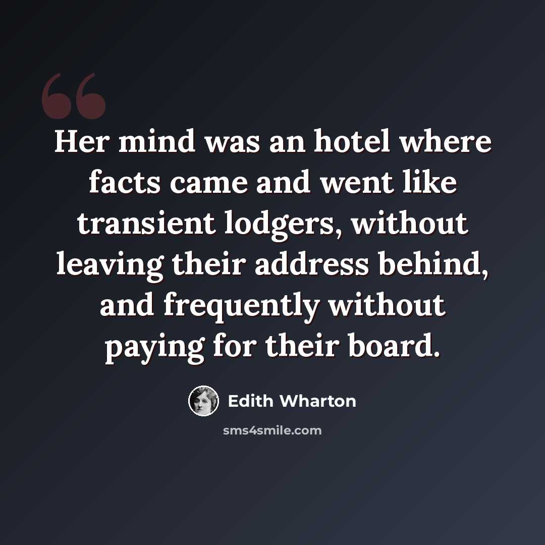 “Her mind was an hotel where facts came and went like transient lodgers, without leaving their address behind, and frequently without paying for their board.” quote by Edith Wharton
