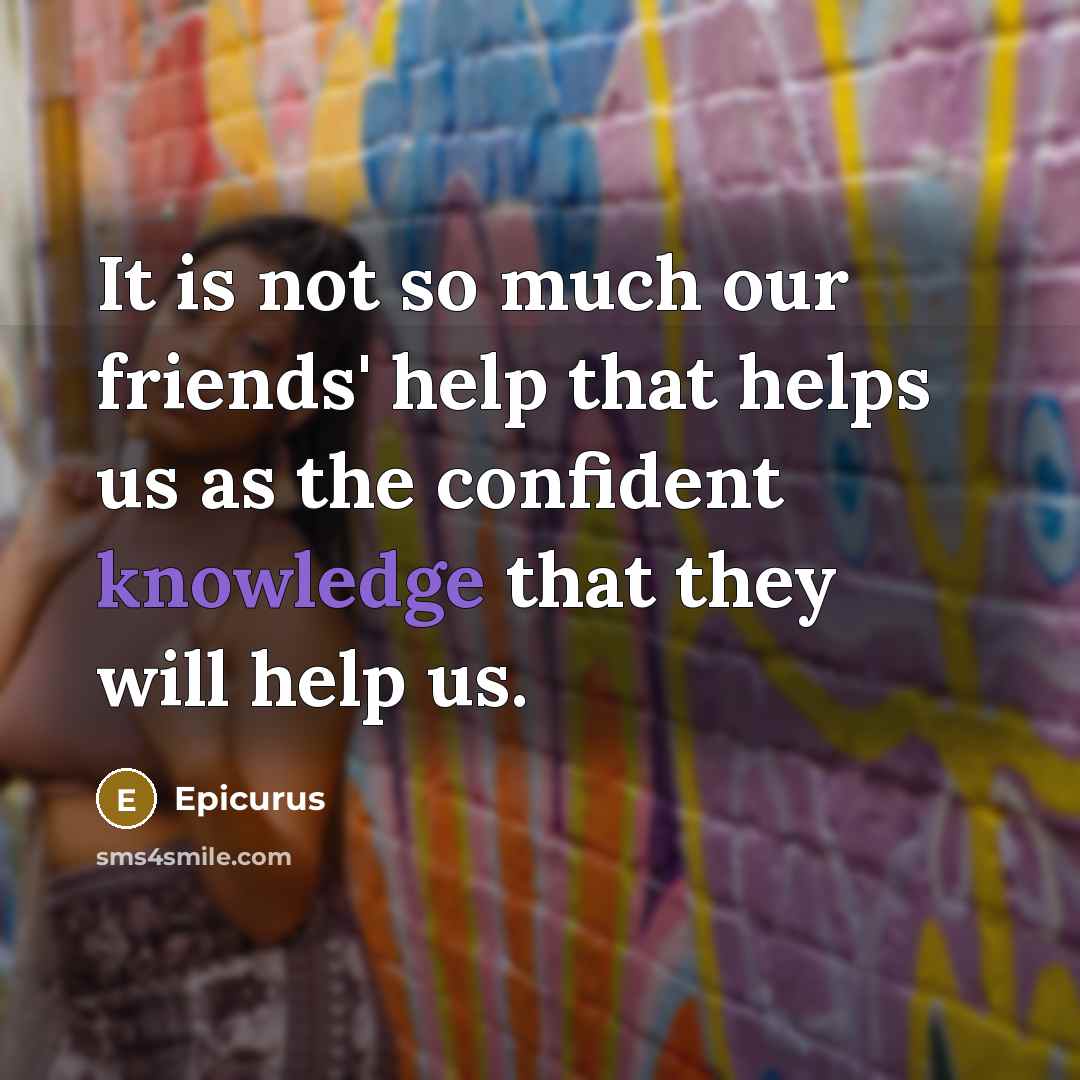 “It is not so much our friends' help that helps us as the confident knowledge that they will help us.” quote by Epicurus