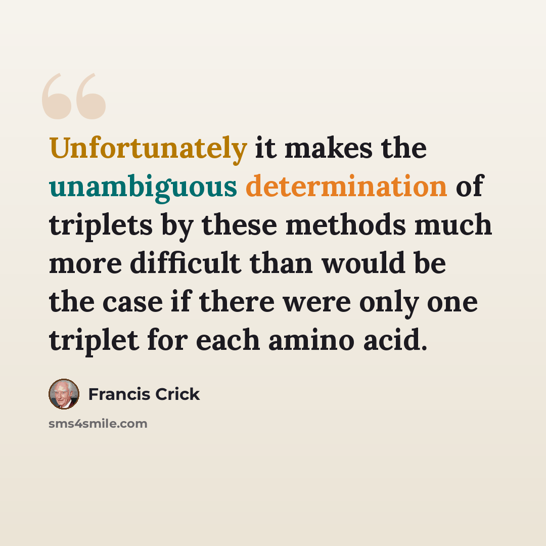 “Unfortunately it makes the unambiguous determination of triplets by these methods much more difficult than would be the case if there were only one triplet for each amino acid.” quote by Francis Crick