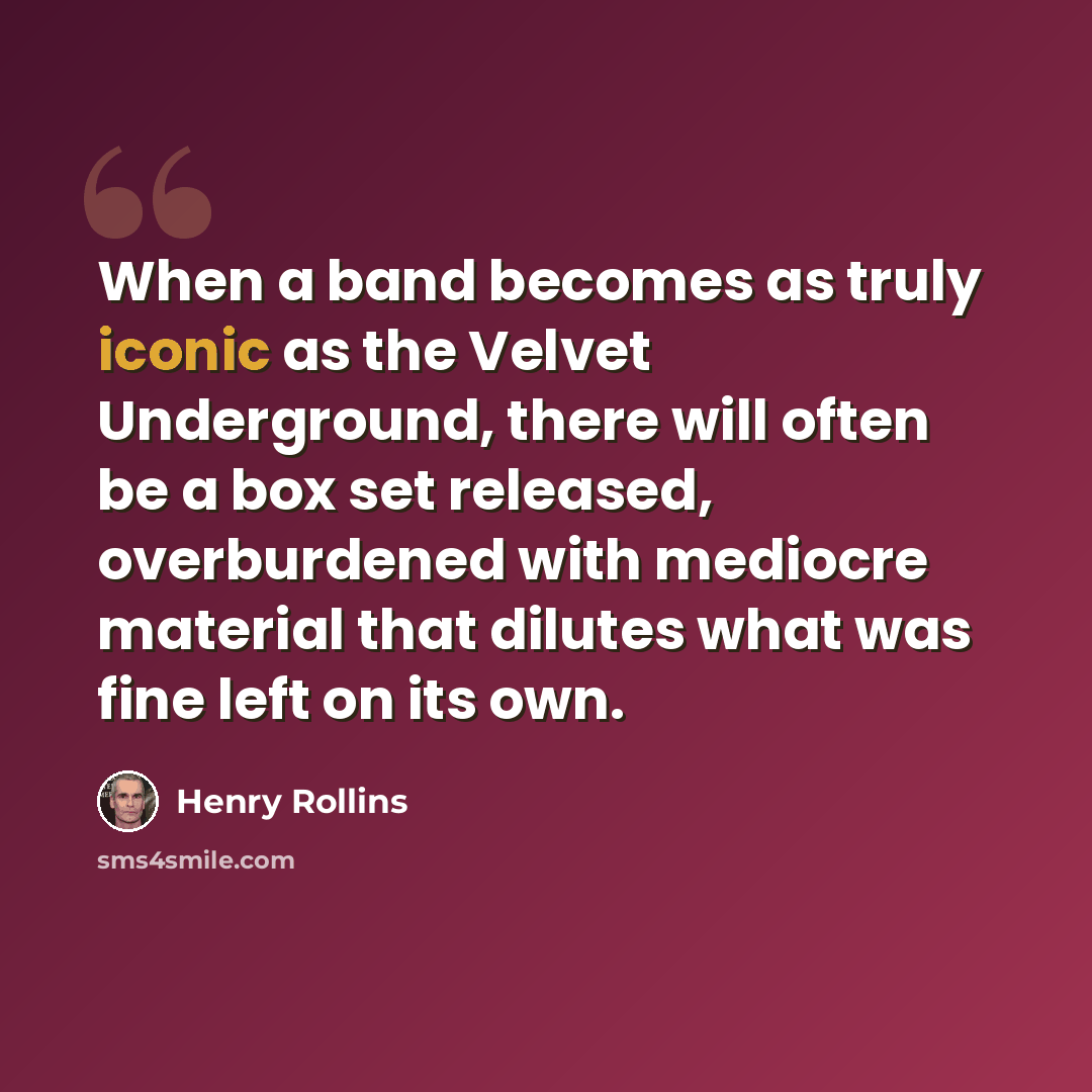 “When a band becomes as truly iconic as the Velvet Underground, there will often be a box set released, overburdened with mediocre material that dilutes what was fine left on its own.” quote by Henry Rollins