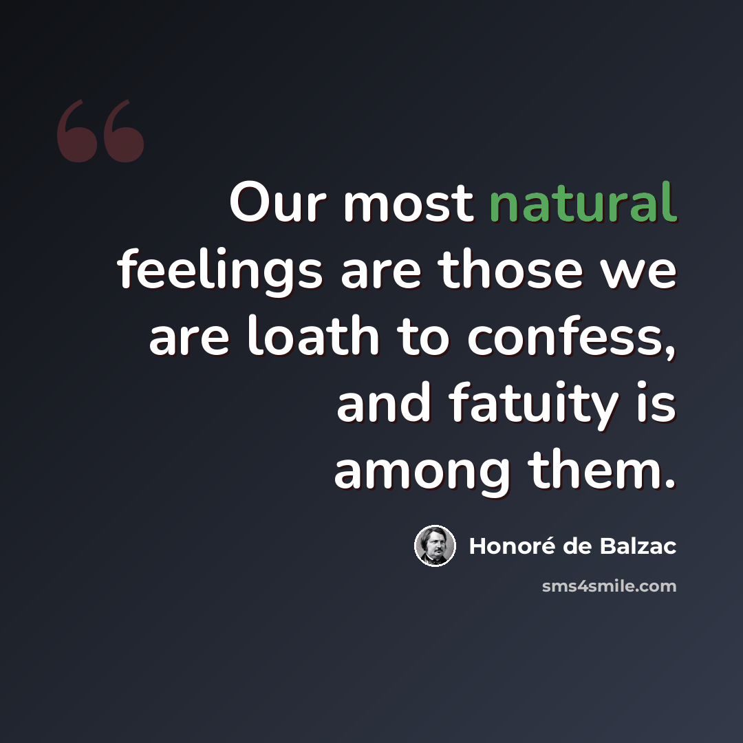 “Our most natural feelings are those we are loath to confess, and fatuity is among them.” quote by Honore de Balzac