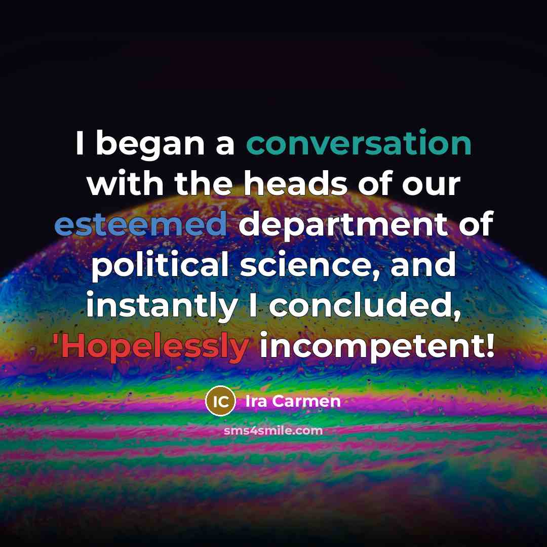 “I began a conversation with the heads of our esteemed department of political science, and instantly I concluded, 'Hopelessly incompetent!” quote by Ira Carmen