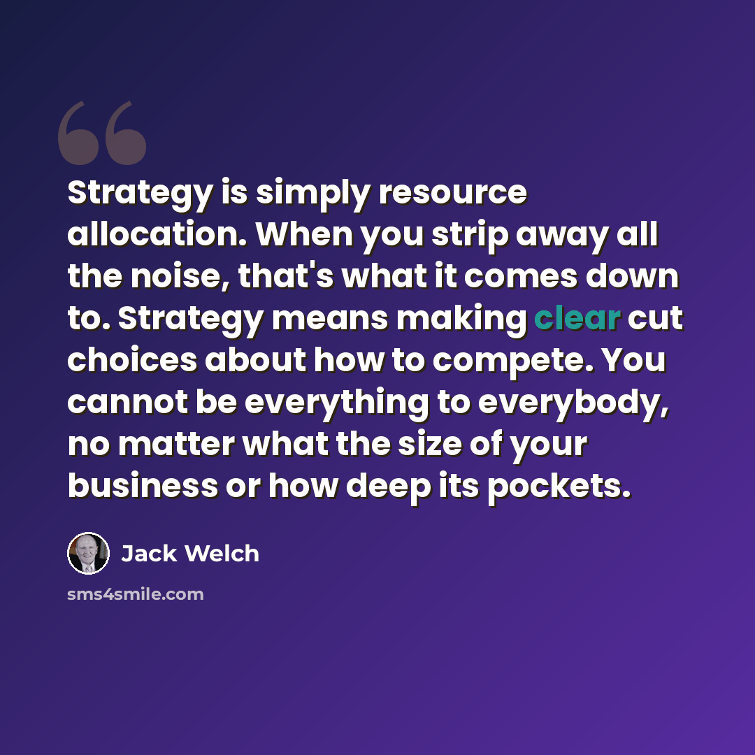 “Strategy is simply resource allocation. When you strip away all the noise, that's what it comes down to. Strategy means making clear cut choices about how to compete. You cannot be everything to everybody, no matter what the size of your business or how deep its pockets.” quote by Jack Welch