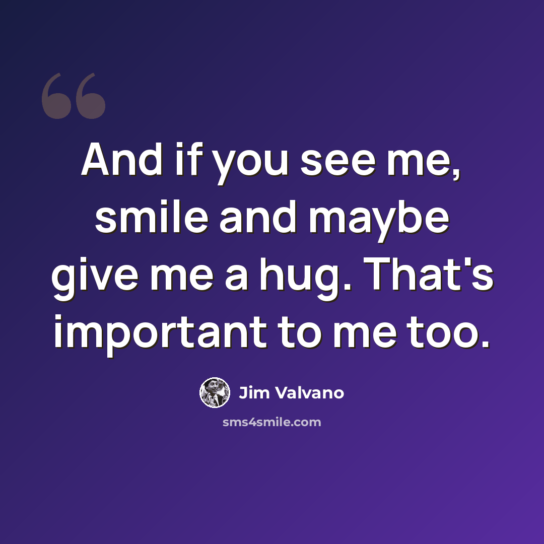 “And if you see me, smile and maybe give me a hug. That's important to me too.” quote by Jim Valvano