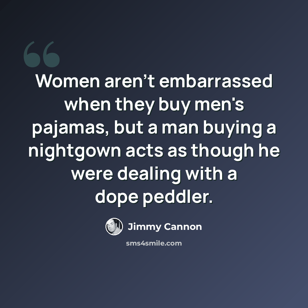 “Women aren't embarrassed when they buy men's pajamas, but a man buying a nightgown acts as though he were dealing with a dope peddler.” quote by Jimmy Cannon