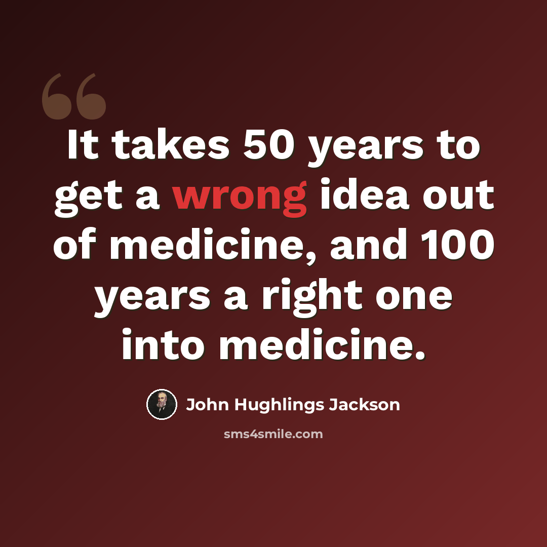 “It takes 50 years to get a wrong idea out of medicine, and 100 years a right one into medicine.” quote by John Hughlings Jackson