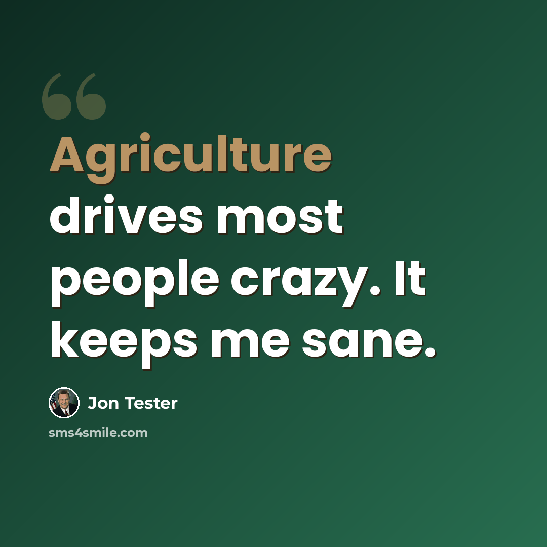 “Agriculture drives most people crazy. It keeps me sane.” quote by Jon Tester