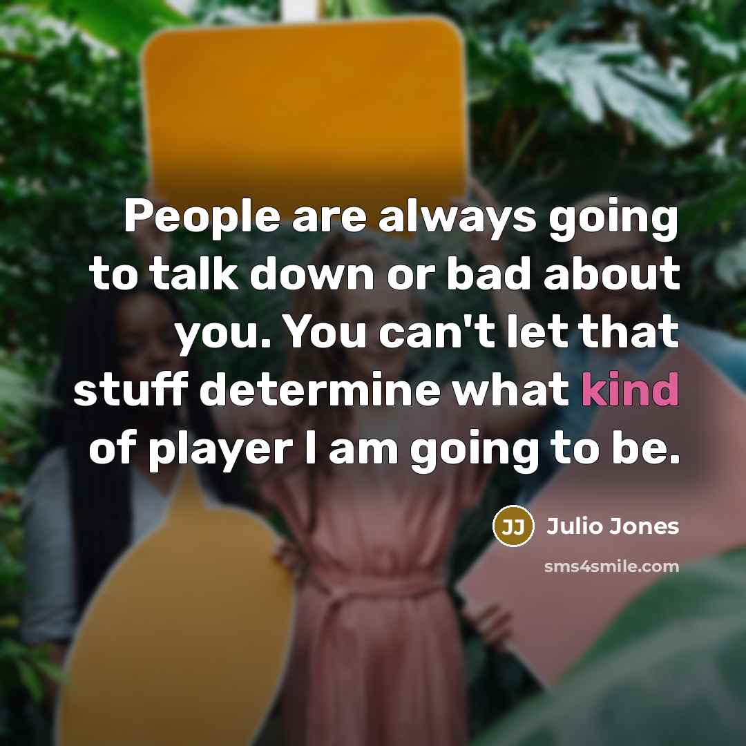 “People are always going to talk down or bad about you. You can't let that stuff determine what kind of player I am going to be.” quote by Julio Jones