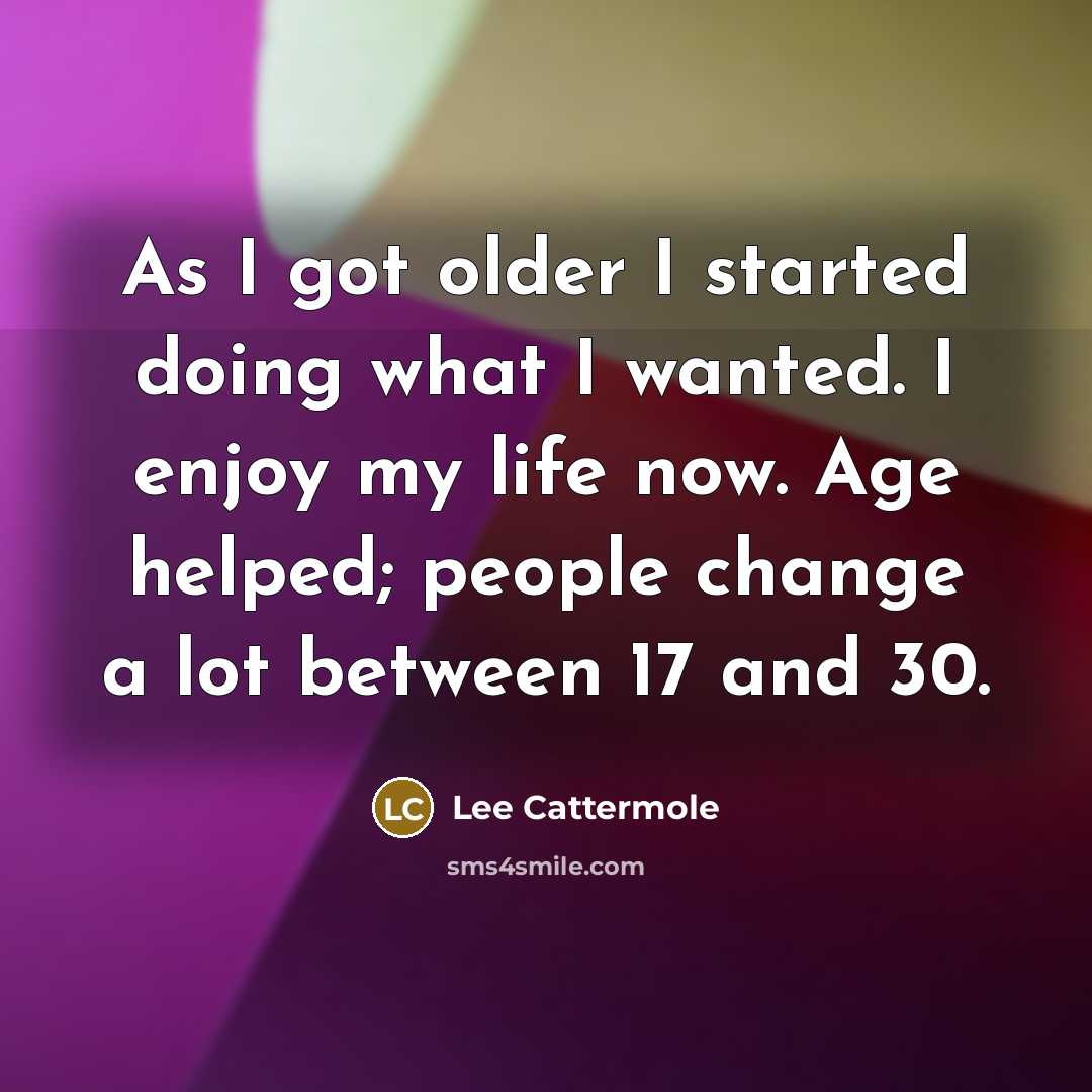 “As I got older I started doing what I wanted. I enjoy my life now. Age helped; people change a lot between 17 and 30.” quote by Lee Cattermole