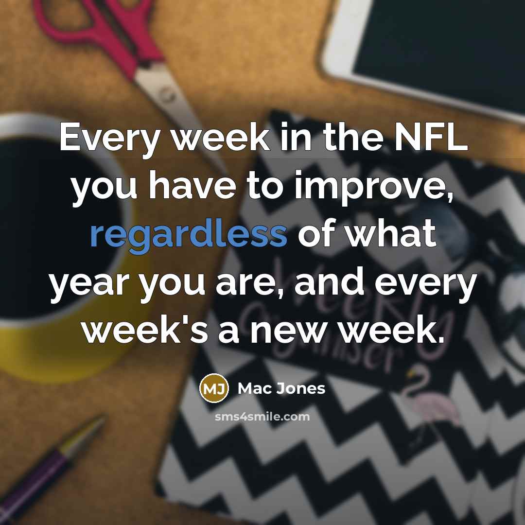 “Every week in the NFL you have to improve, regardless of what year you are, and every week's a new week.” quote by Mac Jones