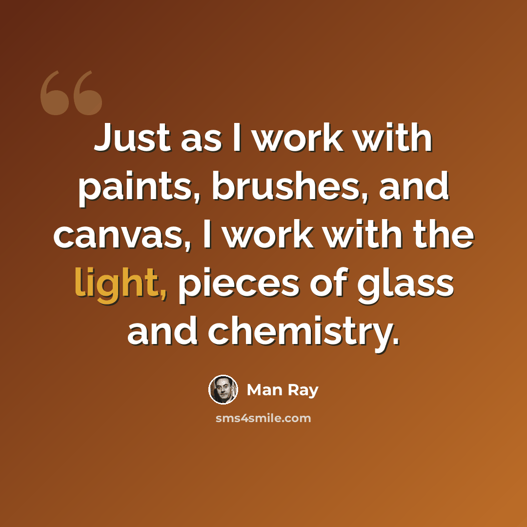 “Just as I work with paints, brushes, and canvas, I work with the light, pieces of glass and chemistry.” quote by Man Ray