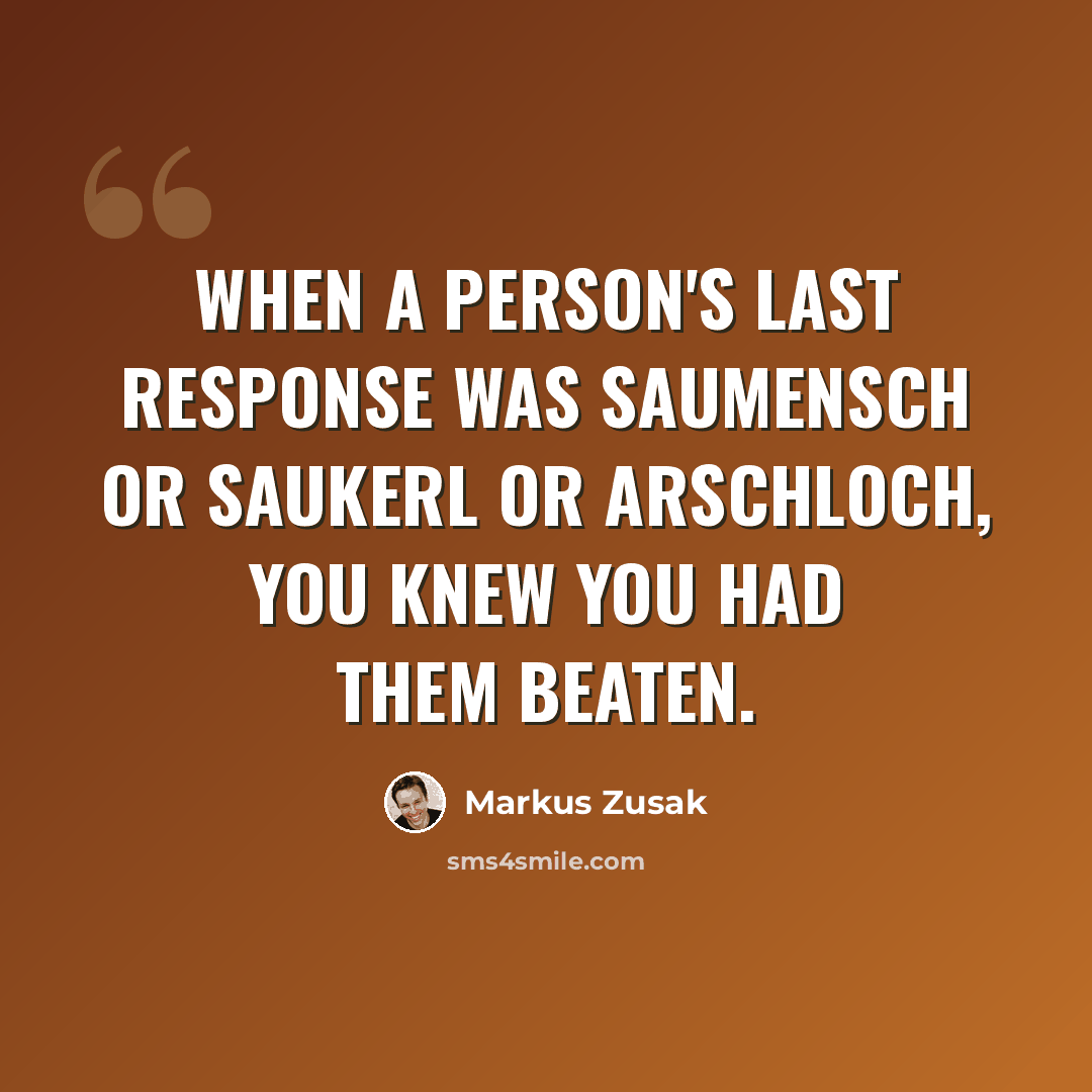 “When a person's last response was Saumensch or Saukerl or Arschloch, you knew you had them beaten.” quote by Markus Zusak