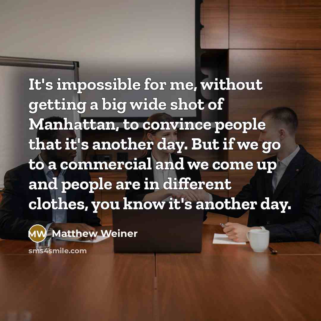 “It's impossible for me, without getting a big wide shot of Manhattan, to convince people that it's another day. But if we go to a commercial and we come up and people are in different clothes, you know it's another day.” quote by Matthew Weiner