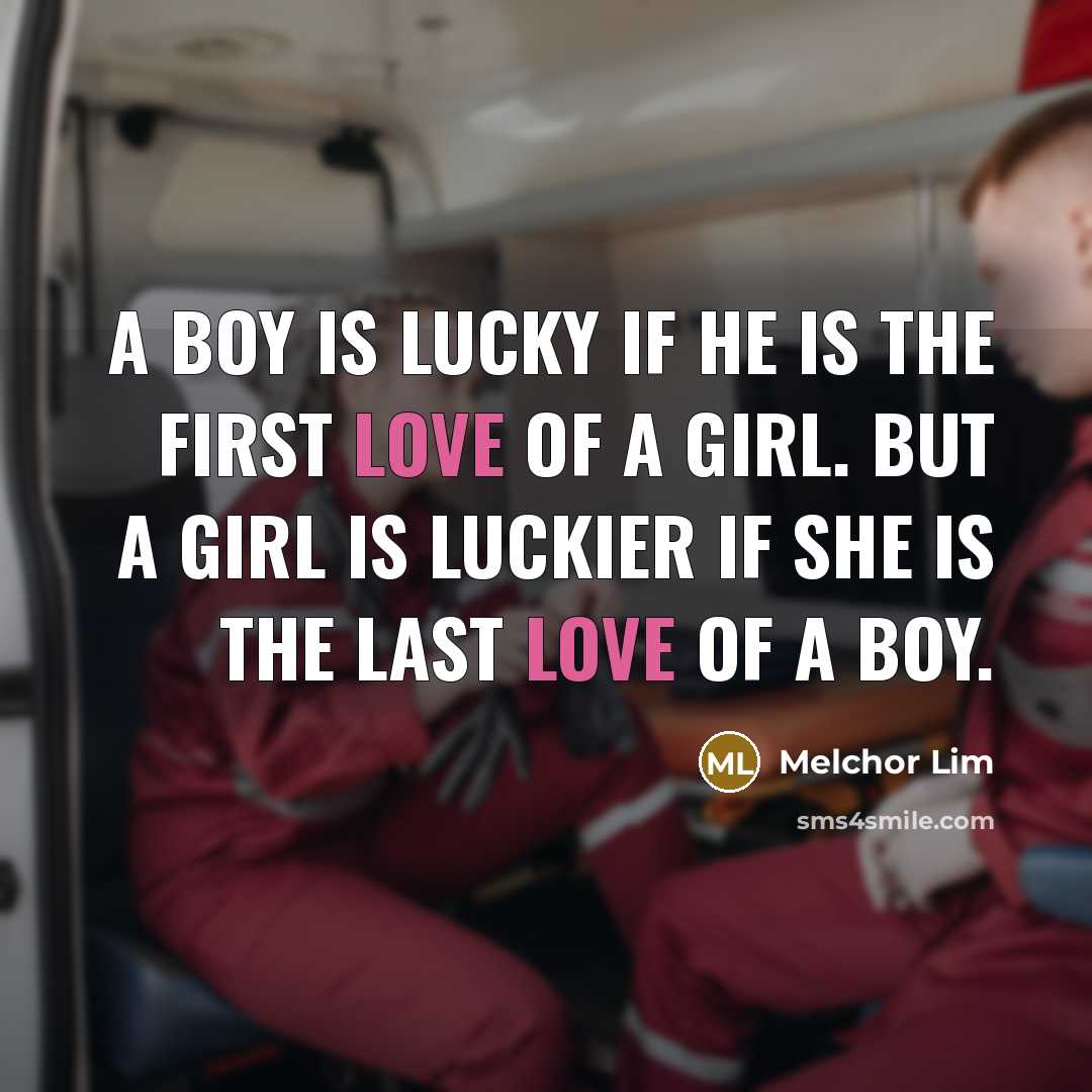 “A boy is lucky if he is the first love of a girl. But a girl is luckier if she is the last love of a boy.” quote by Melchor Lim