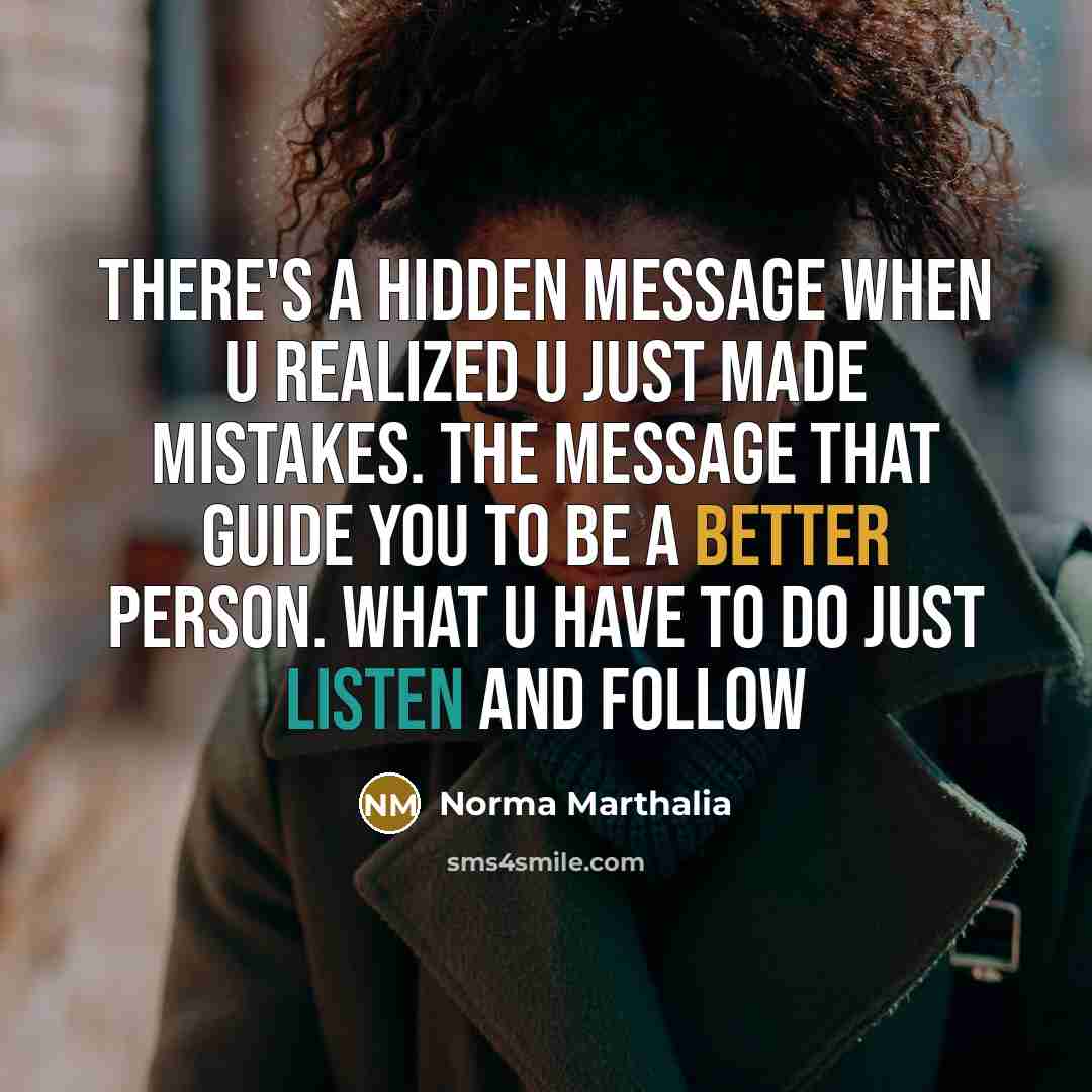 “There's a hidden message when u realized u just made mistakes. the message that guide you to be a better person. what u have to do just listen and follow” quote by Norma Marthalia