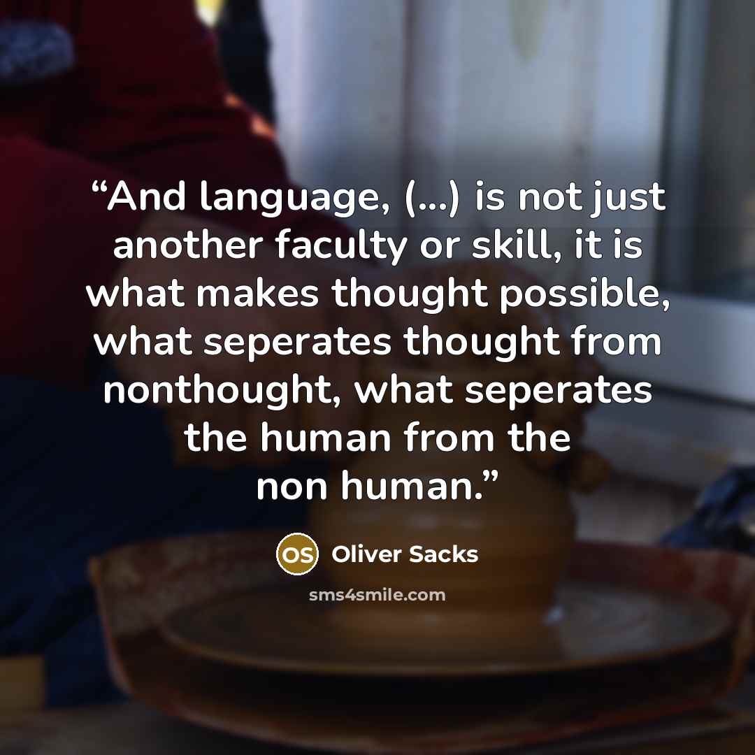 “And language, (...) is not just another faculty or skill, it is what makes thought possible, what seperates thought from nonthought, what seperates the human from the non human.” quote by Oliver Sacks