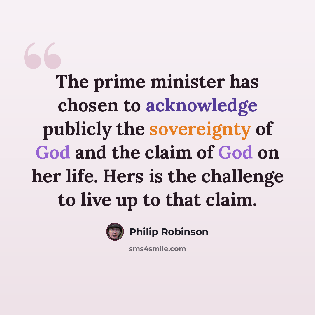 “The prime minister has chosen to acknowledge publicly the sovereignty of God and the claim of God on her life. Hers is the challenge to live up to that claim.” quote by Philip Robinson