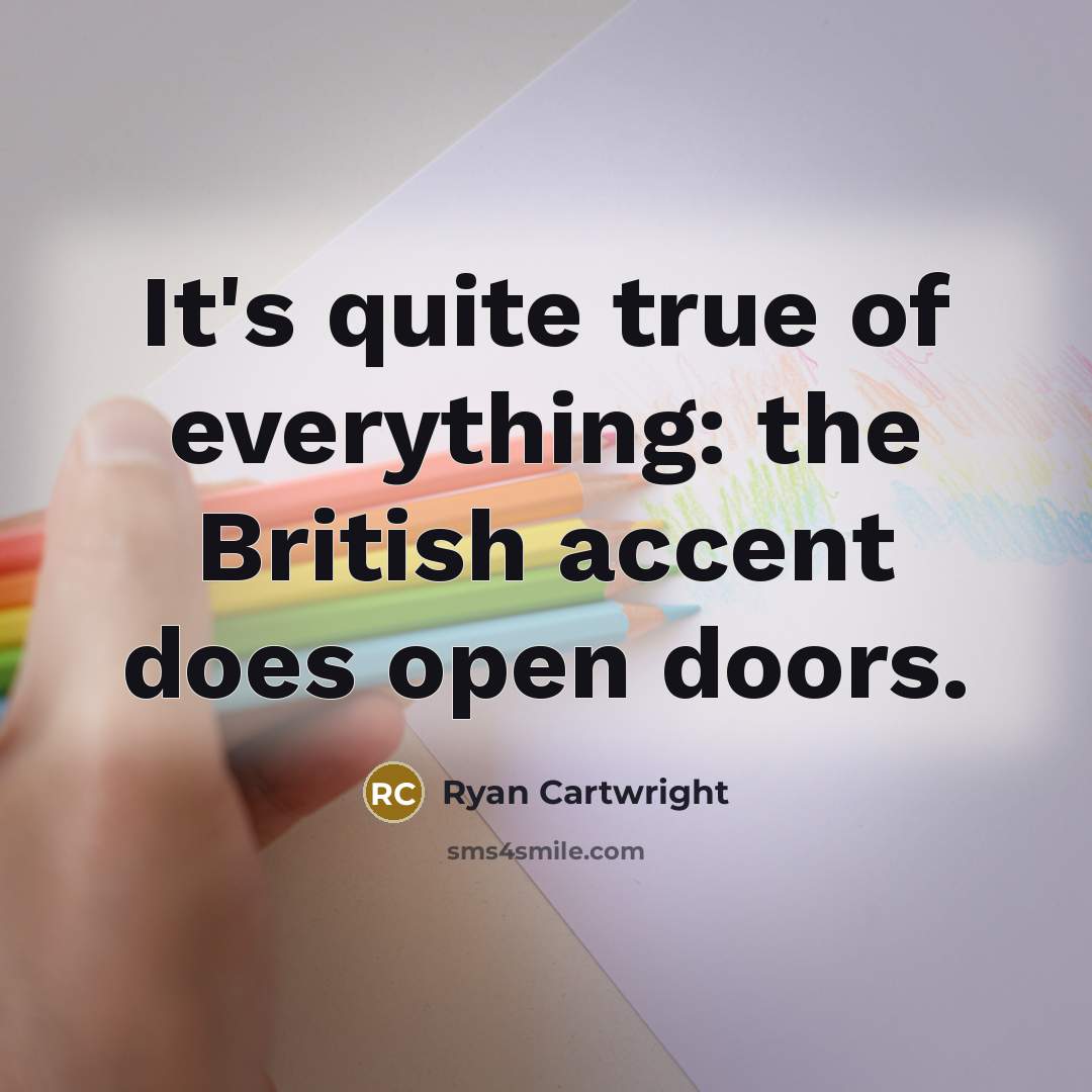 “It's quite true of everything: the British accent does open doors.” quote by Ryan Cartwright