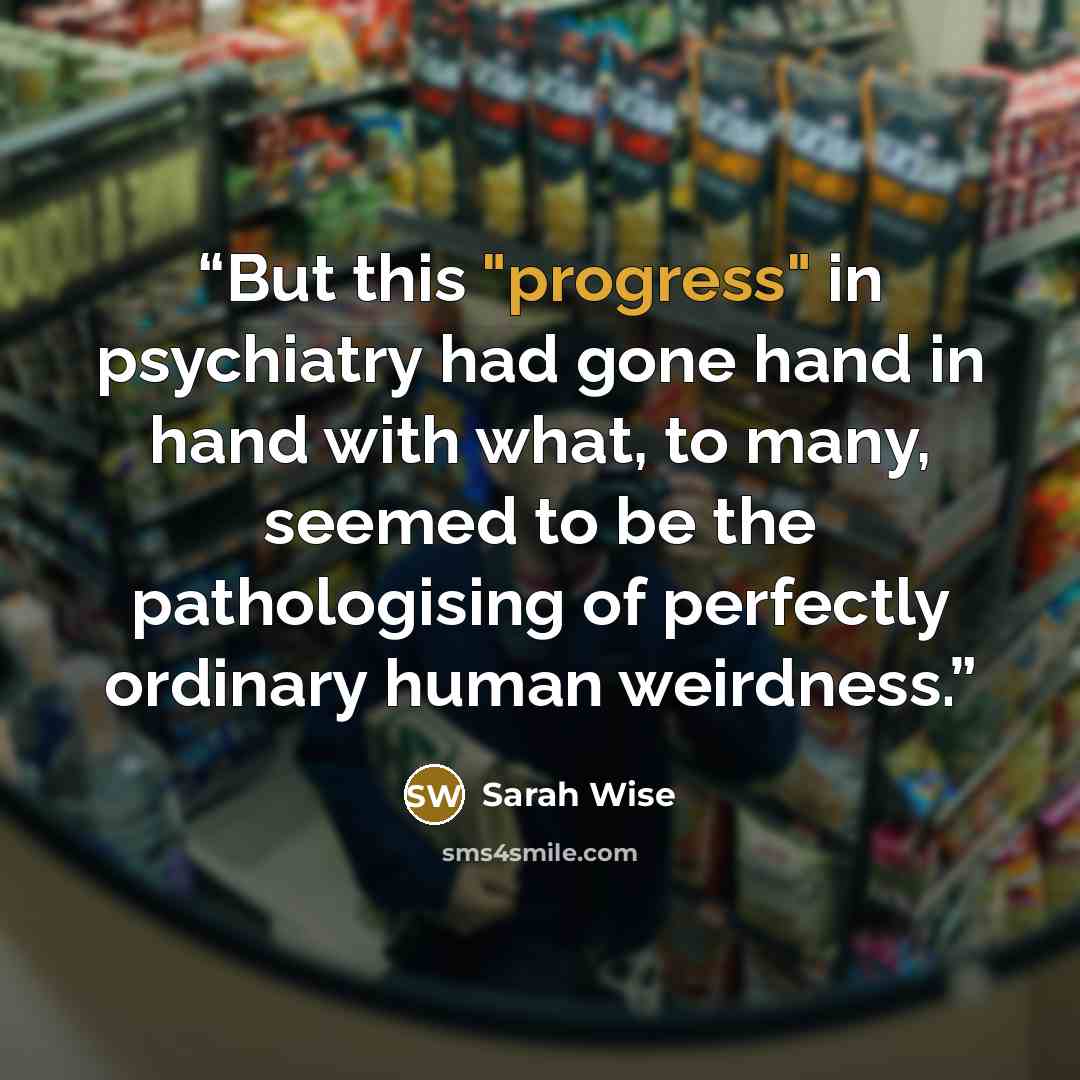 “But this "progress" in psychiatry had gone hand in hand with what, to many, seemed to be the pathologising of perfectly ordinary human weirdness.” quote by Sarah Wise