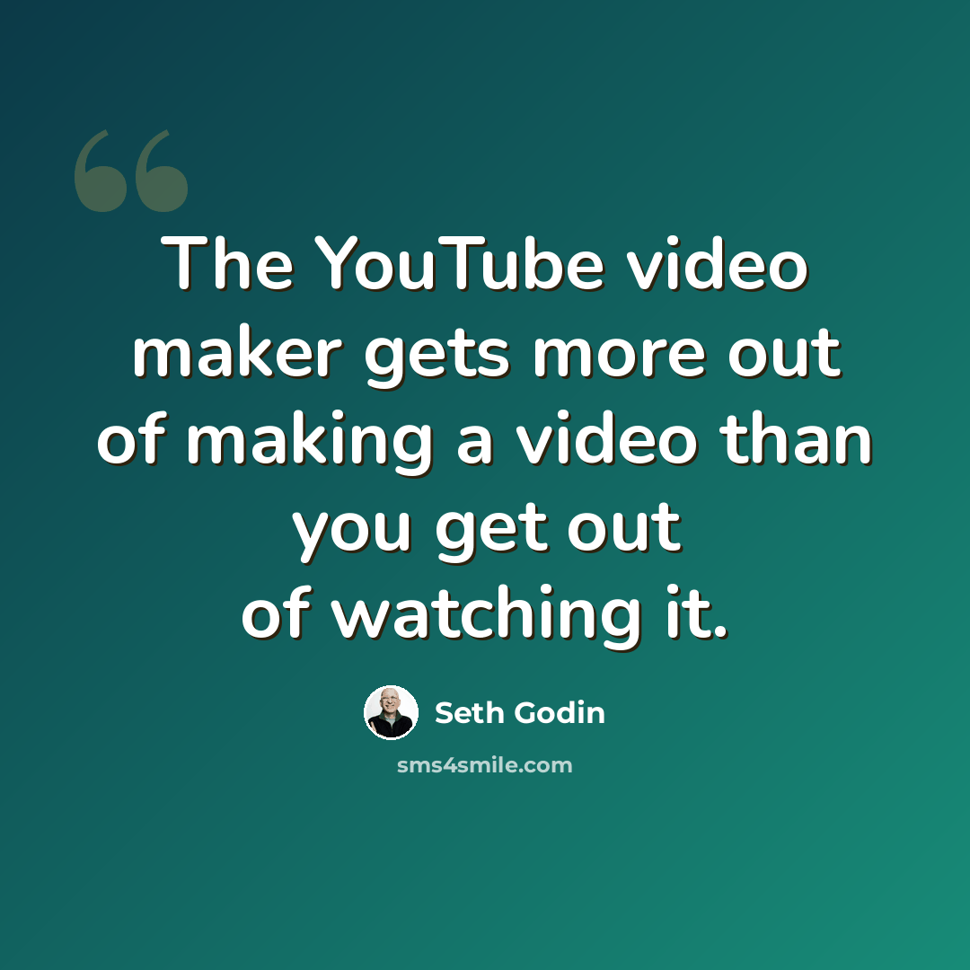 “The YouTube video maker gets more out of making a video than you get out of watching it.” quote by Seth Godin
