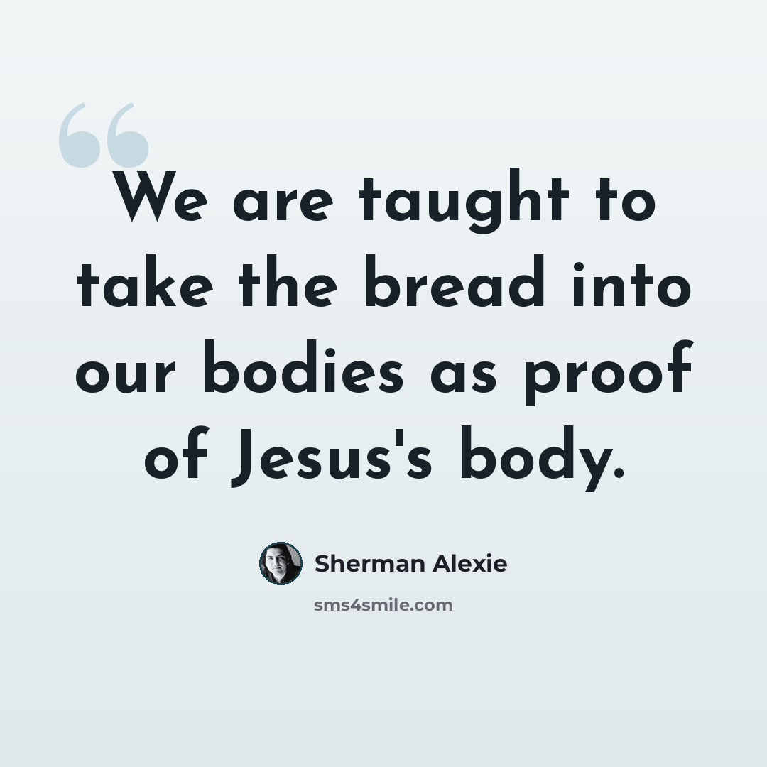 “We are taught to take the bread into our bodies as proof of Jesus's body.” quote by Sherman Alexie