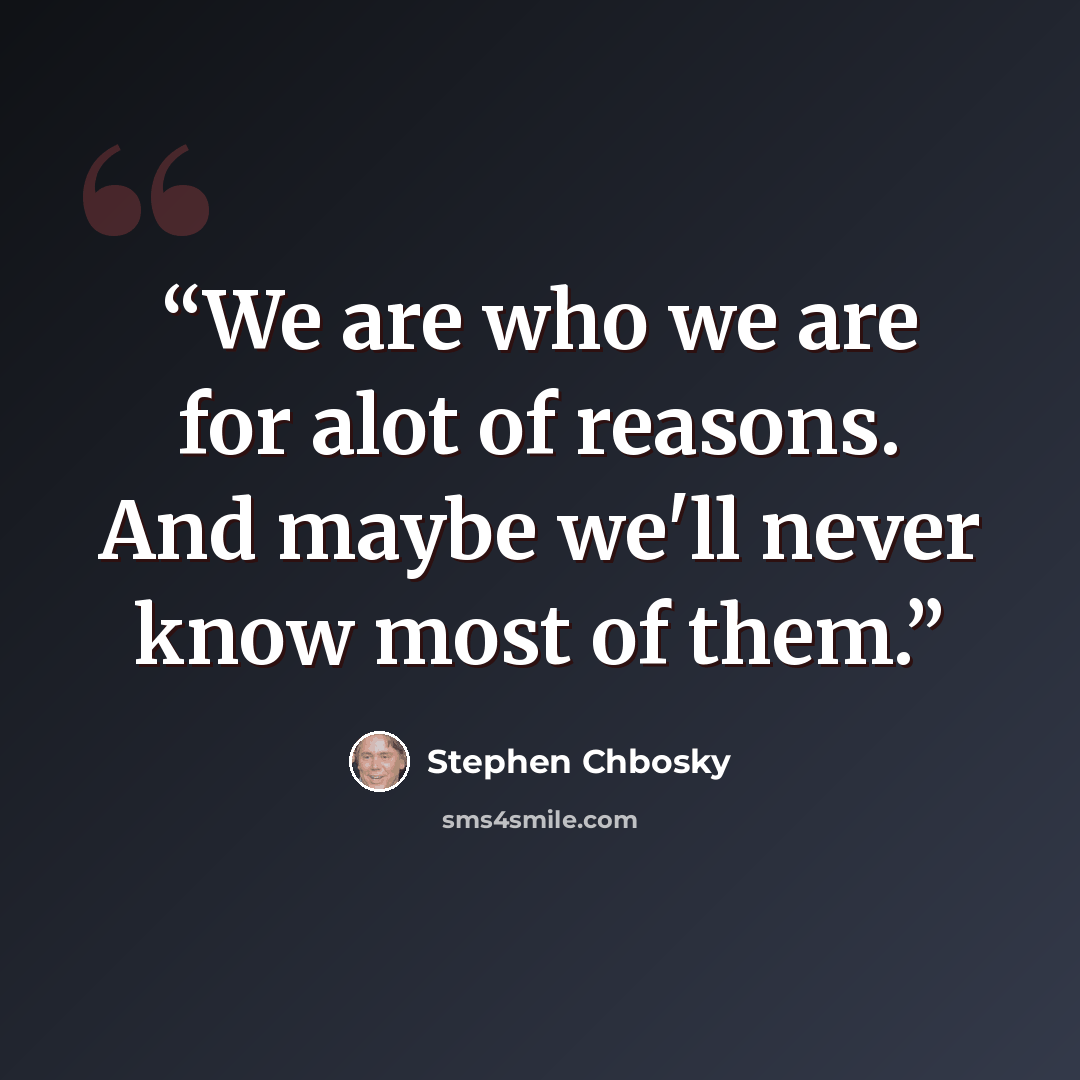 “We are who we are for alot of reasons. And maybe we'll never know most of them.” quote by stephen chbosky