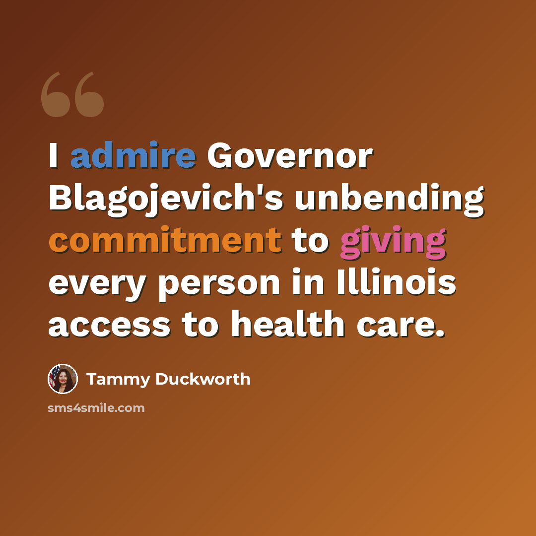 “I admire Governor Blagojevich's unbending commitment to giving every person in Illinois access to health care.” quote by Tammy Duckworth