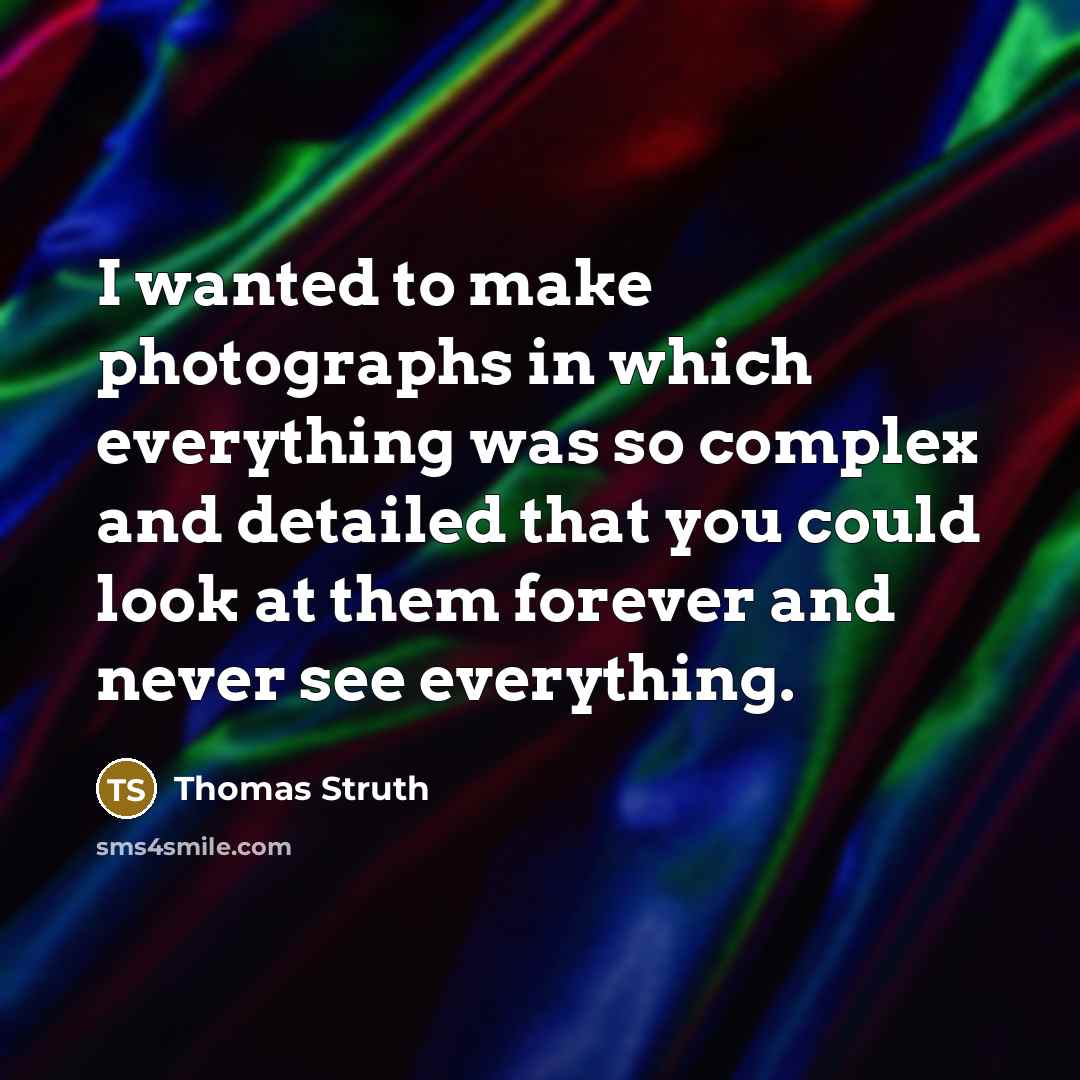 “I wanted to make photographs in which everything was so complex and detailed that you could look at them forever and never see everything.” quote by Thomas Struth