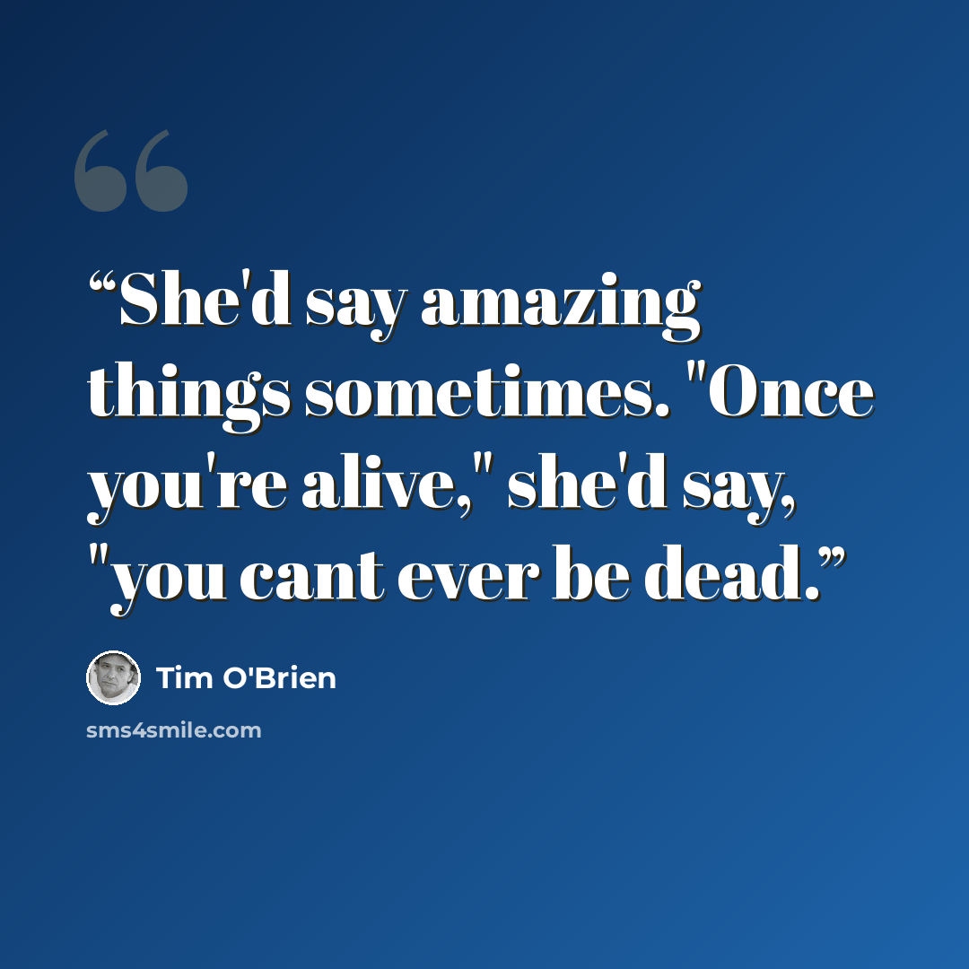 “She'd say amazing things sometimes. "Once you're alive," she'd say, "you cant ever be dead.” quote by Tim O'Brien