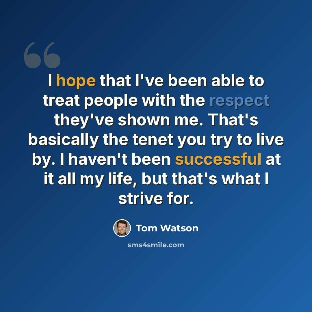 “I hope that I've been able to treat people with the respect they've shown me. That's basically the tenet you try to live by. I haven't been successful at it all my life, but that's what I strive for.” quote by Tom Watson