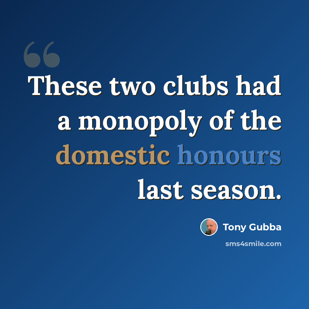 “These two clubs had a monopoly of the domestic honours last season.” quote by Tony Gubba