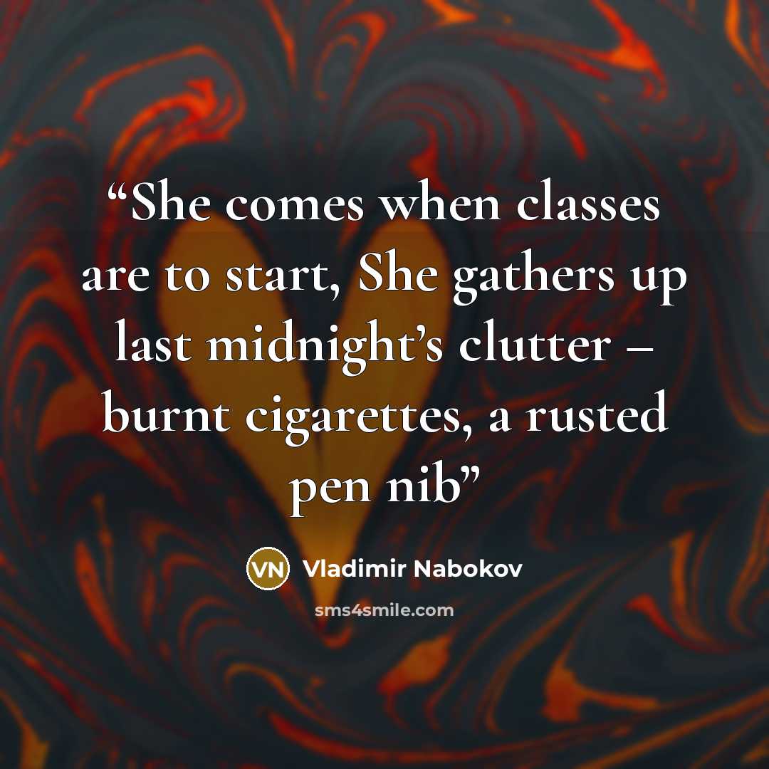 “She comes when classes are to start, She gathers up last midnight’s clutter – burnt cigarettes, a rusted pen nib” quote by Vladimir Nabokov