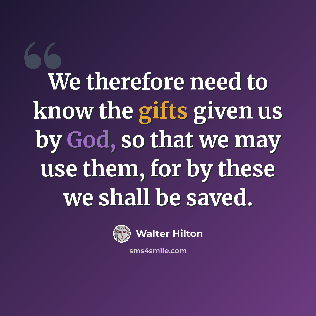“We therefore need to know the gifts given us by God, so that we may use them, for by these we shall be saved.” quote by Walter Hilton