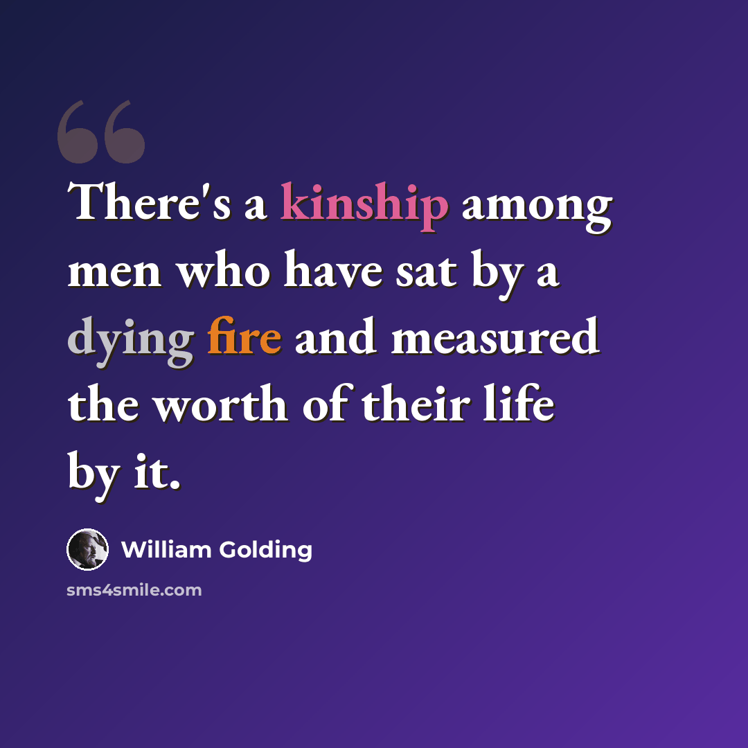 “There's a kinship among men who have sat by a dying fire and measured the worth of their life by it.” quote by William Golding